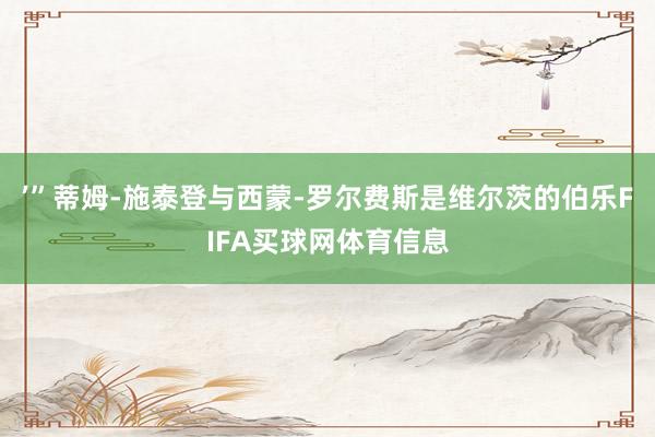 ’”蒂姆-施泰登与西蒙-罗尔费斯是维尔茨的伯乐FIFA买球网体育信息