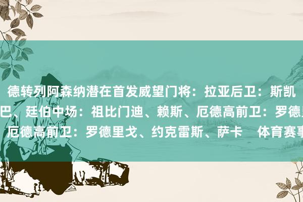德转列阿森纳潜在首发威望门将：拉亚后卫：斯凯利、加布里埃尔、萨利巴、廷伯中场：祖比门迪、赖斯、厄德高前卫：罗德里戈、约克雷斯、萨卡    体育赛事直播