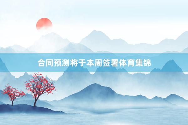 合同预测将于本周签署体育集锦