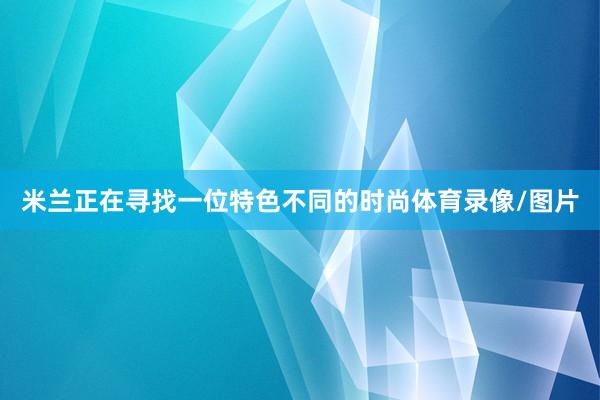 米兰正在寻找一位特色不同的时尚体育录像/图片
