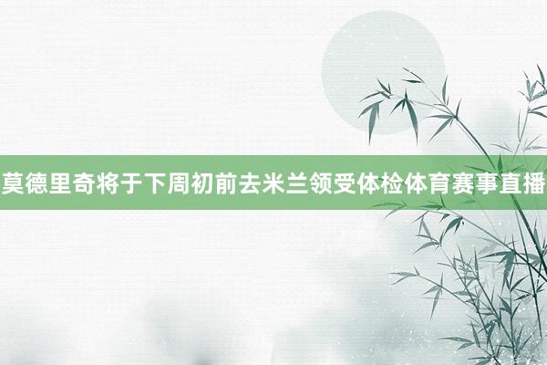 莫德里奇将于下周初前去米兰领受体检体育赛事直播