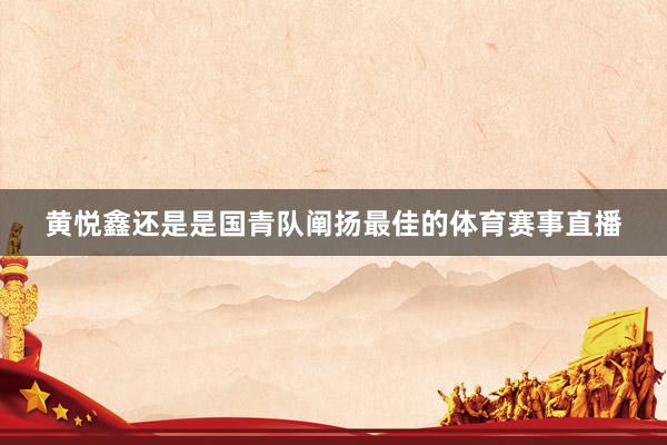 黄悦鑫还是是国青队阐扬最佳的体育赛事直播