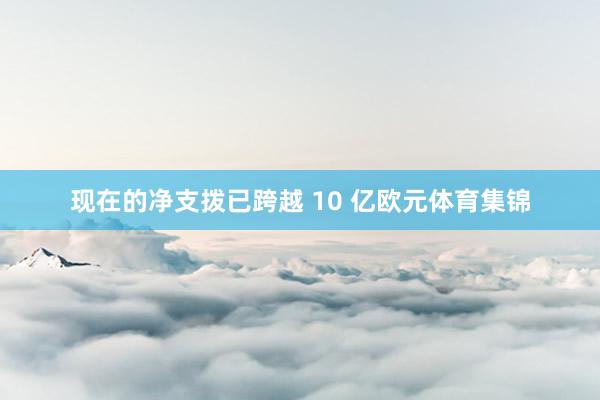 现在的净支拨已跨越 10 亿欧元体育集锦
