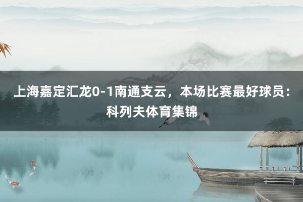 上海嘉定汇龙0-1南通支云，本场比赛最好球员：科列夫体育集锦