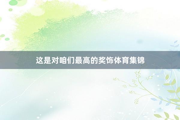 这是对咱们最高的奖饰体育集锦