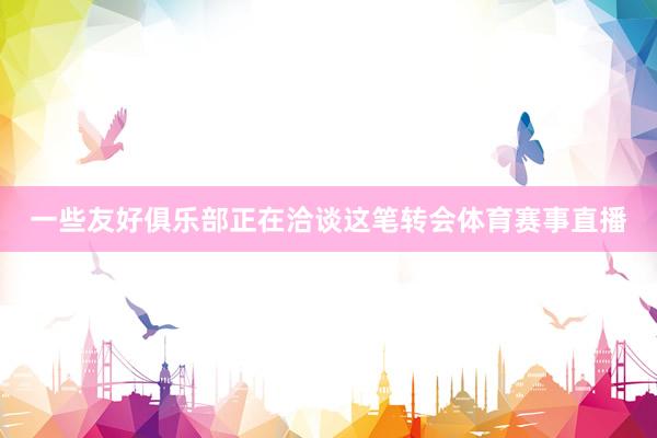 一些友好俱乐部正在洽谈这笔转会体育赛事直播