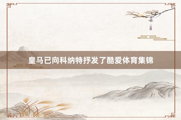 皇马已向科纳特抒发了酷爱体育集锦