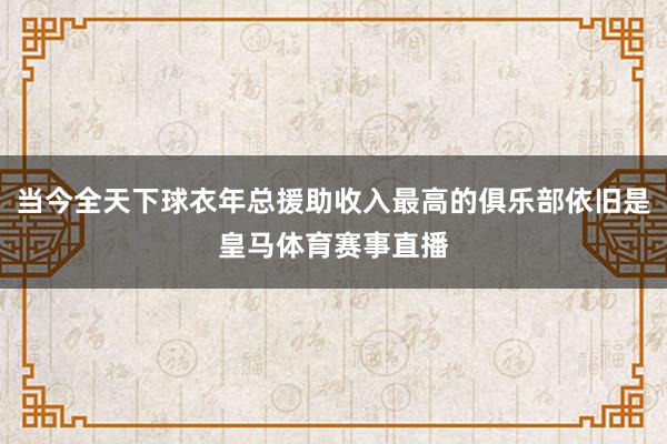 当今全天下球衣年总援助收入最高的俱乐部依旧是皇马体育赛事直播