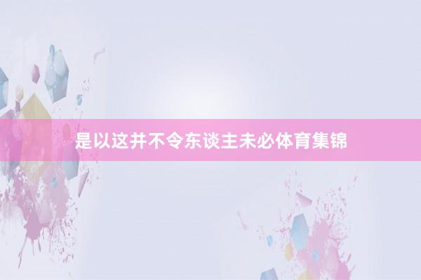 是以这并不令东谈主未必体育集锦