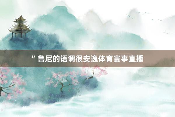 ”鲁尼的语调很安逸体育赛事直播