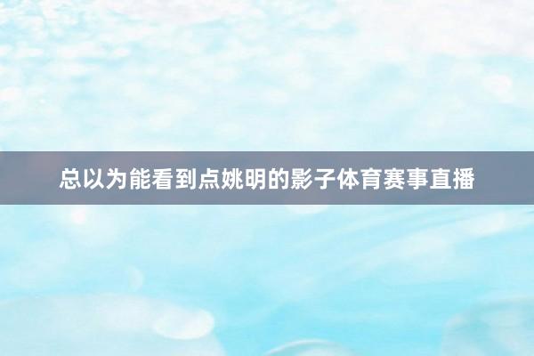 总以为能看到点姚明的影子体育赛事直播
