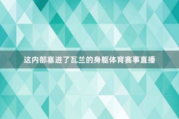 这内部塞进了瓦兰的身躯体育赛事直播