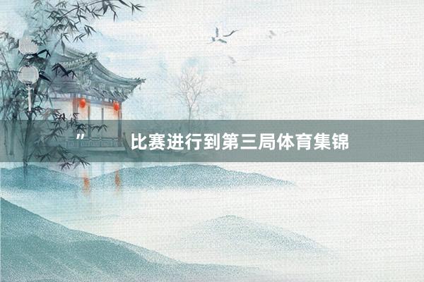 ”        比赛进行到第三局体育集锦