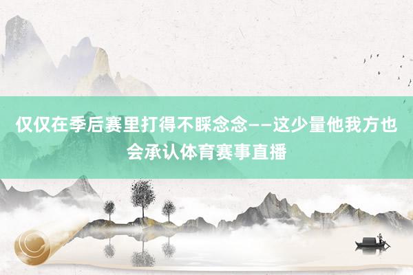 仅仅在季后赛里打得不睬念念——这少量他我方也会承认体育赛事直播