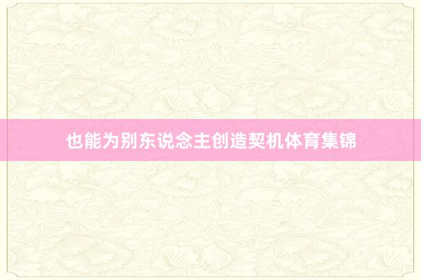 也能为别东说念主创造契机体育集锦