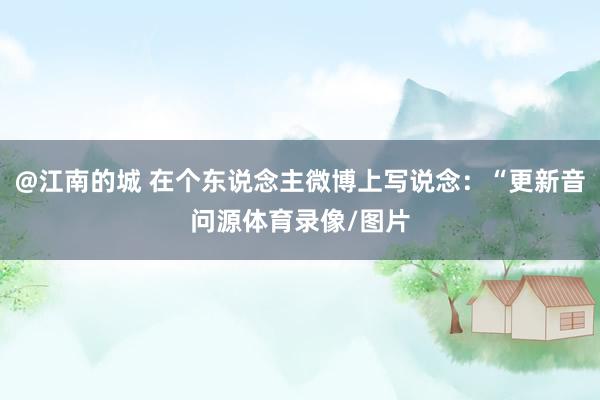 @江南的城 在个东说念主微博上写说念：“更新音问源体育录像/图片