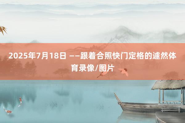 2025年7月18日 ——跟着合照快门定格的遽然体育录像/图片