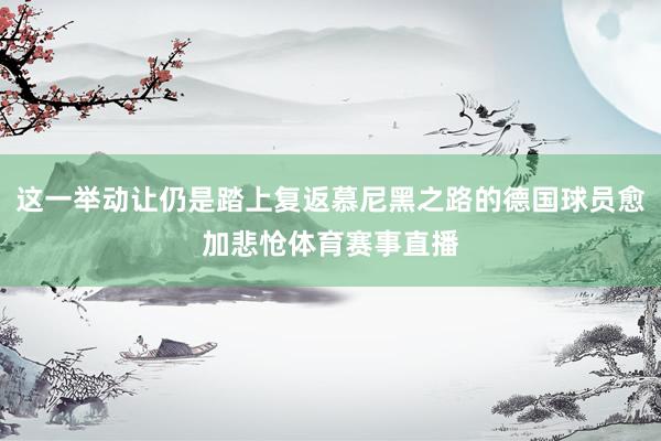这一举动让仍是踏上复返慕尼黑之路的德国球员愈加悲怆体育赛事直播