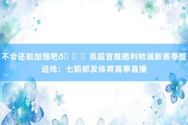 不会还能加强吧😅英超官推晒利物浦新赛季蹙迫线：七箭都发体育赛事直播