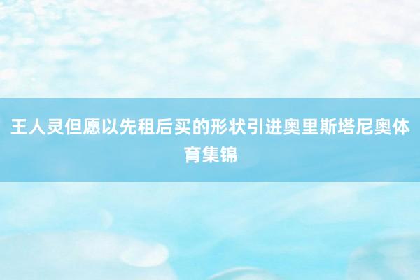 王人灵但愿以先租后买的形状引进奥里斯塔尼奥体育集锦