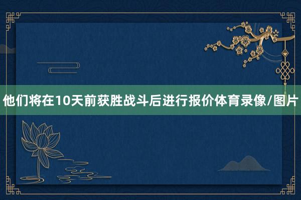 他们将在10天前获胜战斗后进行报价体育录像/图片