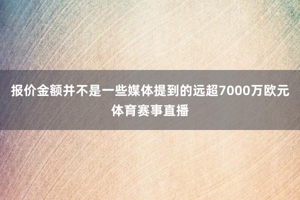 报价金额并不是一些媒体提到的远超7000万欧元体育赛事直播