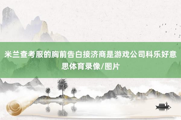 米兰查考服的胸前告白接济商是游戏公司科乐好意思体育录像/图片