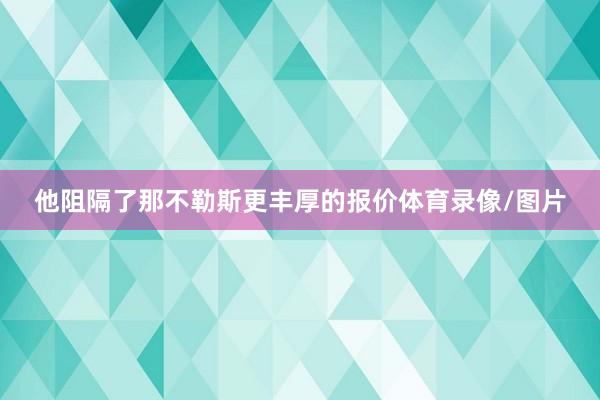 他阻隔了那不勒斯更丰厚的报价体育录像/图片