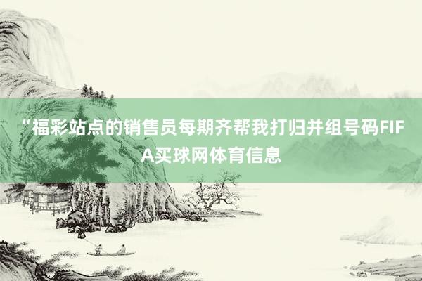 “福彩站点的销售员每期齐帮我打归并组号码FIFA买球网体育信息