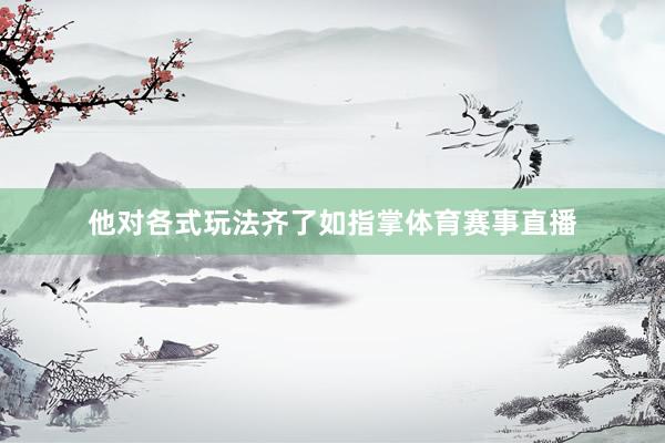 他对各式玩法齐了如指掌体育赛事直播