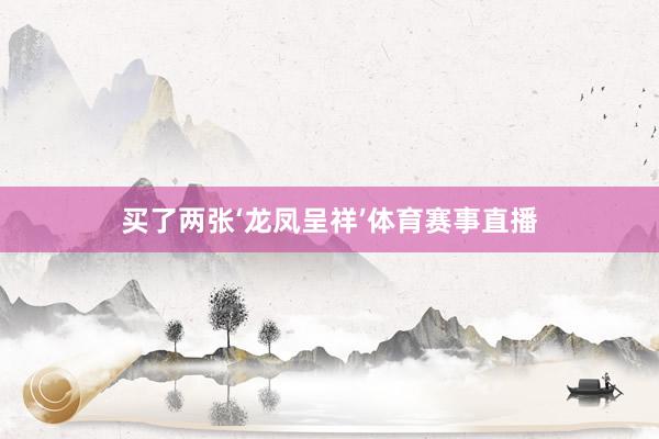 买了两张‘龙凤呈祥’体育赛事直播