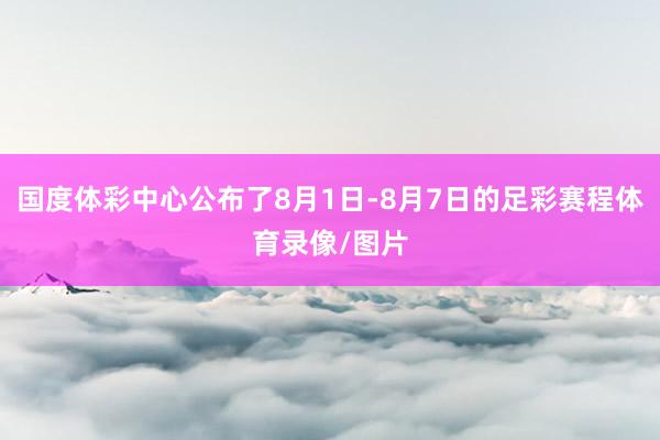 国度体彩中心公布了8月1日-8月7日的足彩赛程体育录像/图片