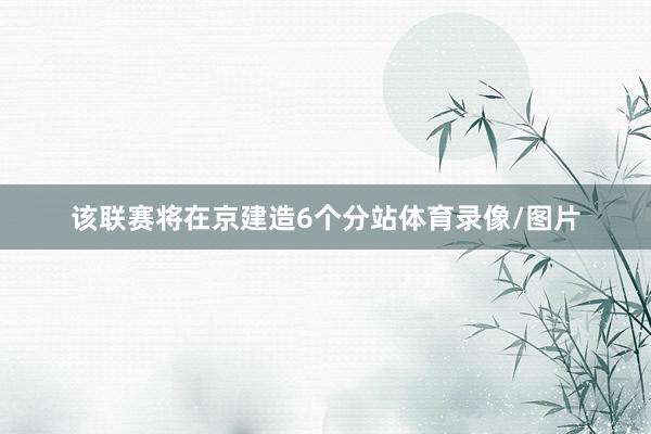 该联赛将在京建造6个分站体育录像/图片