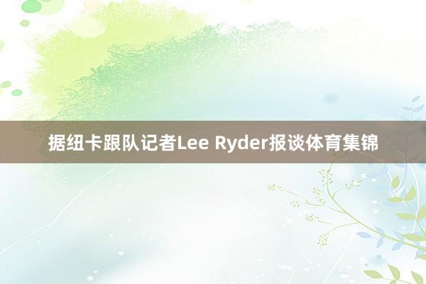 据纽卡跟队记者Lee Ryder报谈体育集锦