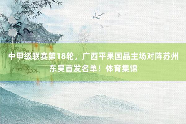 中甲级联赛第18轮，广西平果国晶主场对阵苏州东吴首发名单！体育集锦
