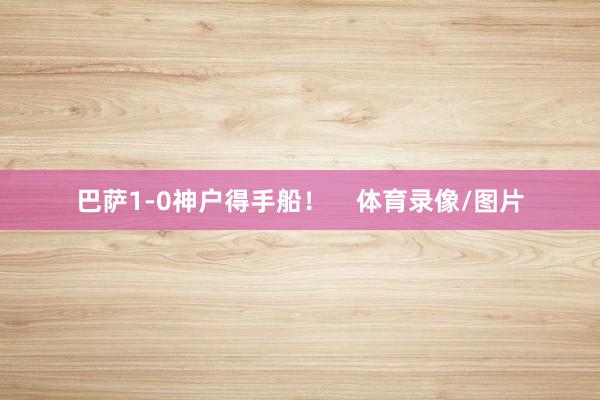 巴萨1-0神户得手船！    体育录像/图片
