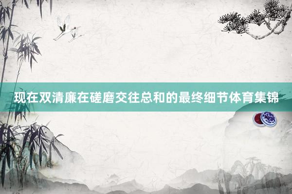 现在双清廉在磋磨交往总和的最终细节体育集锦