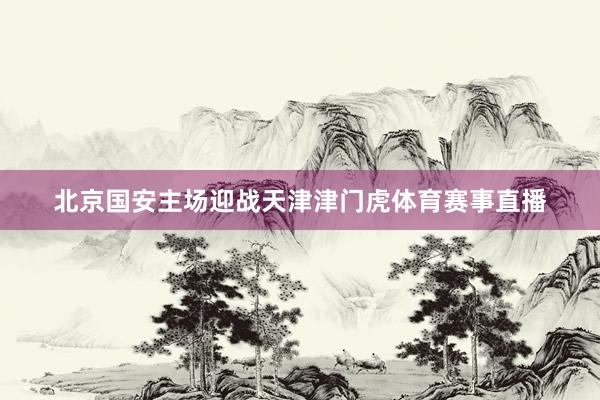 北京国安主场迎战天津津门虎体育赛事直播