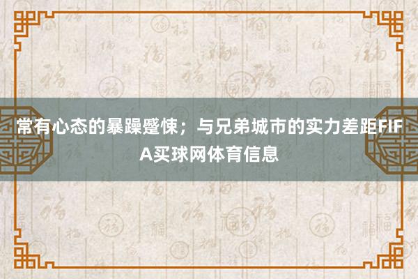 常有心态的暴躁蹙悚；与兄弟城市的实力差距FIFA买球网体育信息