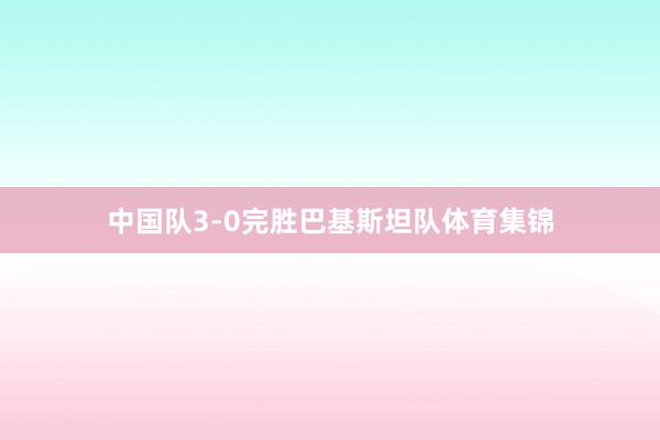 中国队3-0完胜巴基斯坦队体育集锦