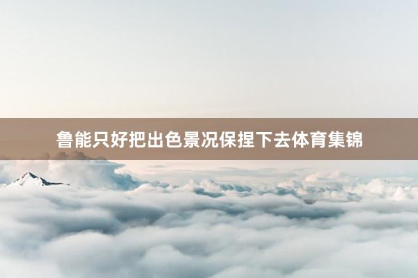 鲁能只好把出色景况保捏下去体育集锦