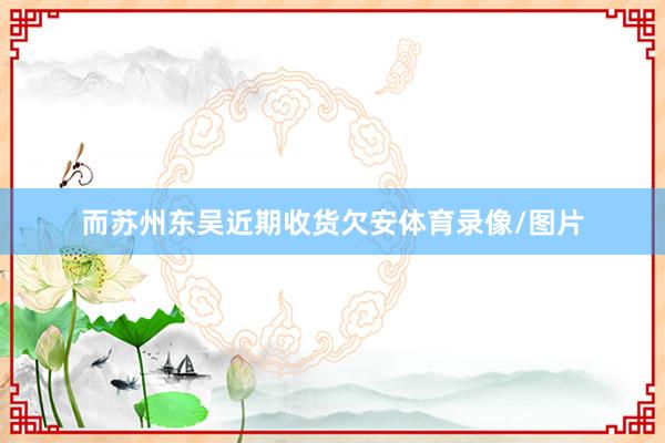 而苏州东吴近期收货欠安体育录像/图片