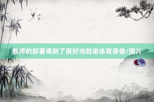 教师的部署得到了很好地践诺体育录像/图片