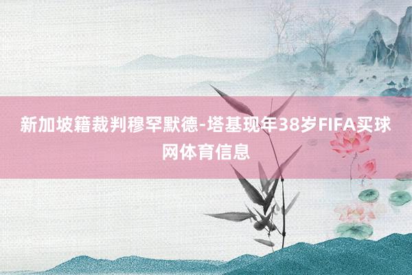 新加坡籍裁判穆罕默德-塔基现年38岁FIFA买球网体育信息