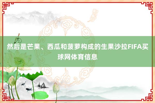 然后是芒果、西瓜和菠萝构成的生果沙拉FIFA买球网体育信息