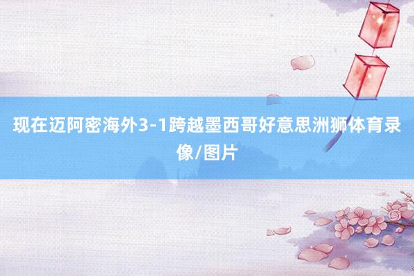 现在迈阿密海外3-1跨越墨西哥好意思洲狮体育录像/图片