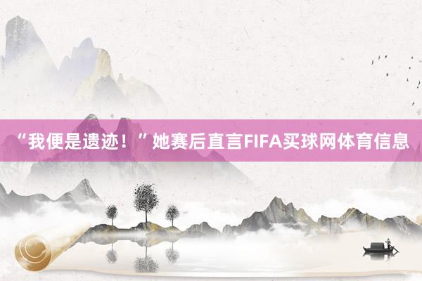 “我便是遗迹！”她赛后直言FIFA买球网体育信息