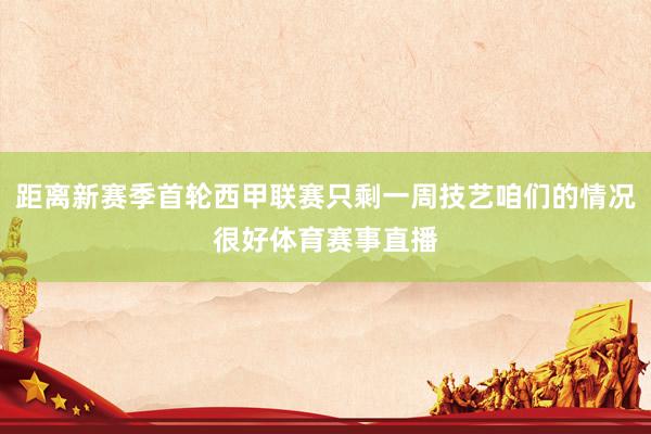 距离新赛季首轮西甲联赛只剩一周技艺咱们的情况很好体育赛事直播