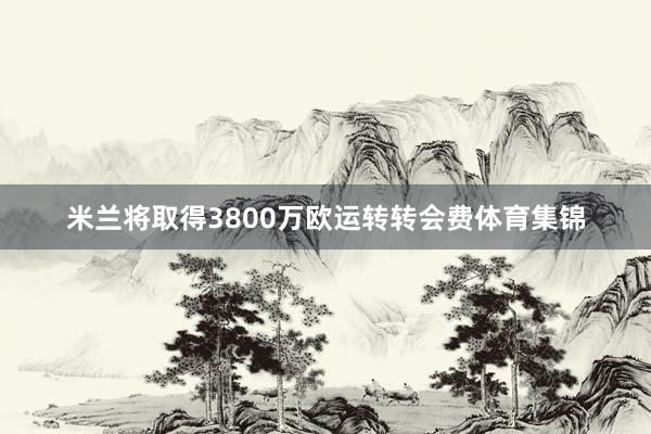 米兰将取得3800万欧运转转会费体育集锦