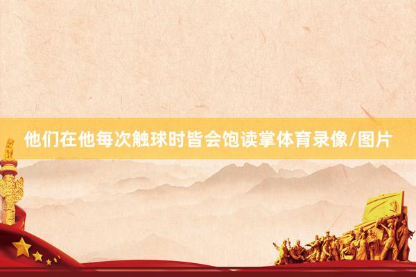 他们在他每次触球时皆会饱读掌体育录像/图片